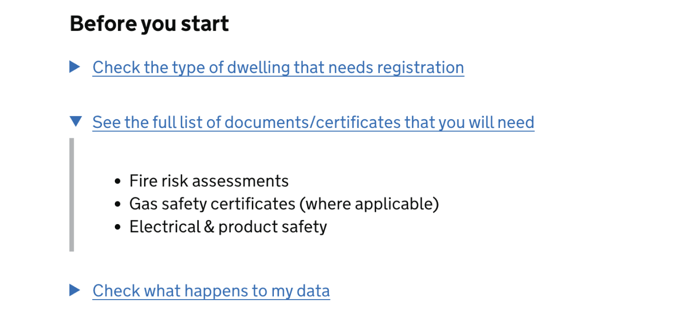 Screenshot of a page showing a heading that reads: ‘Before you start’. Beneath this there are three detailed components that reads “Check the type of dwelling that needs registration”, “See the full list of documents or certificates that you will need as proof of compliance” and “Check what happens to my data”. The details tab that reads “See the full list of documents or certificates that you will need as proof of compliance” appears open and three bullet points sit within this that reads: ‘Fire risk assessments’, ‘Gas safety certificates (where applicable)’ and ‘Electrical & product safety’.