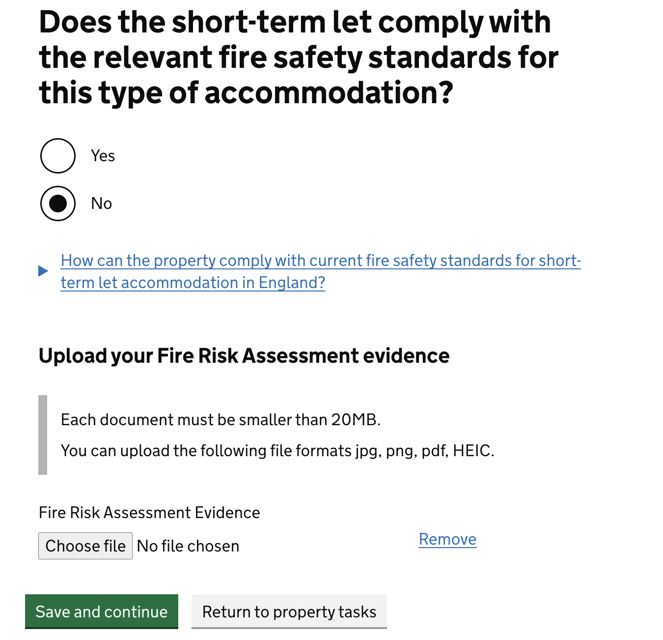 Screenshot of a page showing a heading that reads: ‘Does the short-term let comply with the relevant fire safety standards for this type of accommodation?’. Beneath this there are two radio buttons that have a “yes” and “no” option. The “No” radio button is checked. Beneath this there is a detailed component that reads “ How can the property comply with current fire safety standards for short-term let accommodation in England?”. Below this there is an opportunity for the user to upload their fire Risk assessment evidence and then they can “Save and continue” or “Return to property tasks”