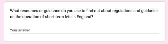 Screenshot of a related question from a survey sent to management companies. The question was; What resources or guidance do you use to find out about regulations and guidance on the operation of short-term lets in England? There is a free text space below for survey respondents to provide their answer.