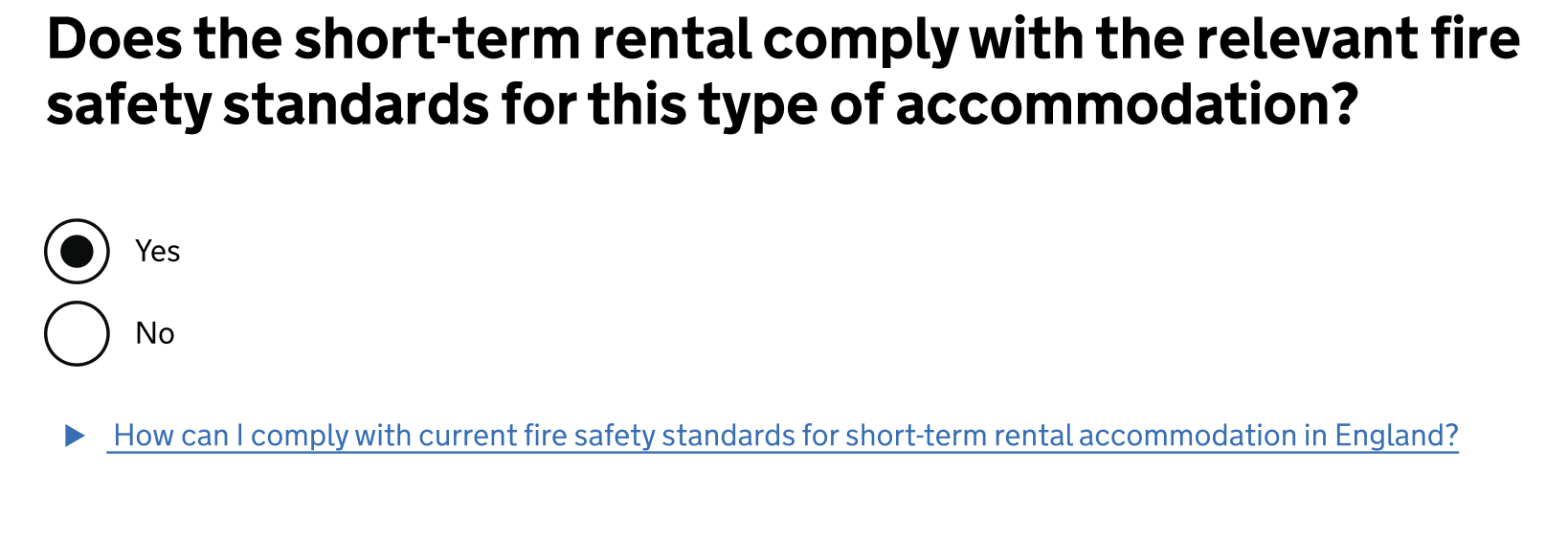 Screenshot of a page showing a heading that reads: ‘Does the short-term rental comply with the relevant fire safety standards for this type of accommodation?’. Beneath this there are two radio buttons that have a “yes” and “no” option. The “yes” radio button is checked. Beneath this there is a details component that reads “ How can I comply with current fire safety standards for short-term let accommodation in England?”.