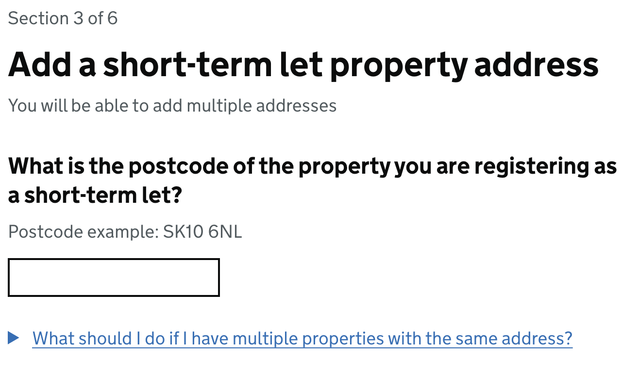 Screenshot of a page showing a heading that reads: ‘What is the postcode of the property you are registering as a short-term let?’ It then has some hint text that reads: “Postcode example: SK10 6NL. Beneath this is an open text box to input a postcode and beneath that there is a details component that reads “What should i do if i have multiple properties with the same address?